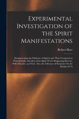 Experimental Investigation of the Spirit Manifestations: Demonstrating the Existence of Spirits and Their Communion With Mortals. Doctrine of the Spirit World Respecting Heaven, Hell, Morality, and God. Also, the Influence of Scripture On the Morals of Ch - Robert Hare - cover