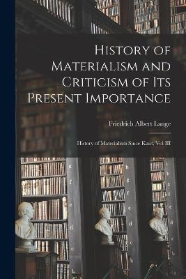 History of Materialism and Criticism of Its Present Importance: History of Materialism Since Kant, Vol III - Friedrich Albert Lange - cover
