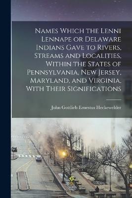 Names Which the Lenni Lennape or Delaware Indians Gave to Rivers, Streams and Localities, Within the States of Pennsylvania, New Jersey, Maryland, and Virginia, With Their Significations - John Gottlieb Ernestus Heckewelder - cover