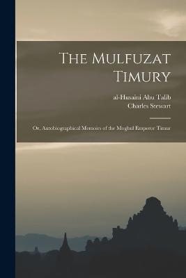 The Mulfuzat Timury; or, Autobiographical Memoirs of the Moghul Emperor Timur - Charles Stewart,1336-1405 Timur,Al-Husaini Abu Talib - cover