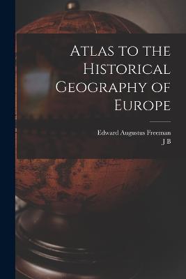 Atlas to the Historical Geography of Europe - Edward Augustus Freeman,J B 1861-1927 Bury - cover