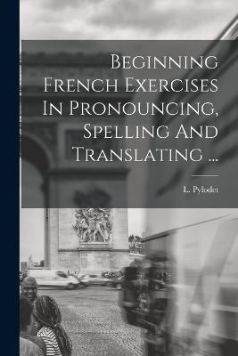 Beginning French Exercises In Pronouncing, Spelling And Translating ... - L Pylodet - cover