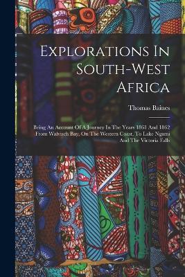 Explorations In South-west Africa: Being An Account Of A Journey In The Years 1861 And 1862 From Walvisch Bay, On The Western Coast, To Lake Ngami And The Victoria Falls - Thomas Baines - cover