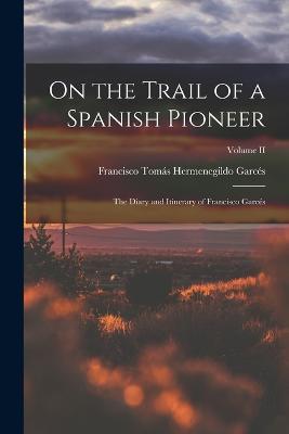 On the Trail of a Spanish Pioneer: The Diary and Itinerary of Francisco Garces; Volume II - Francisco Tomas Hermenegildo Garces - cover