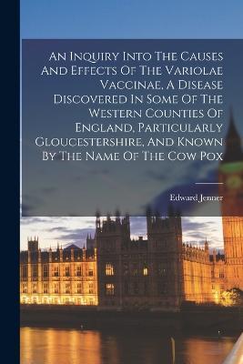 An Inquiry Into The Causes And Effects Of The Variolae Vaccinae, A Disease Discovered In Some Of The Western Counties Of England, Particularly Gloucestershire, And Known By The Name Of The Cow Pox - Edward Jenner - cover