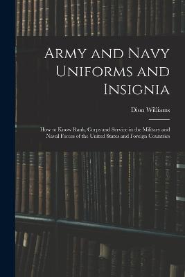 Army and Navy Uniforms and Insignia: How to Know Rank, Corps and Service in the Military and Naval Forces of the United States and Foreign Countries - Dion Williams - cover