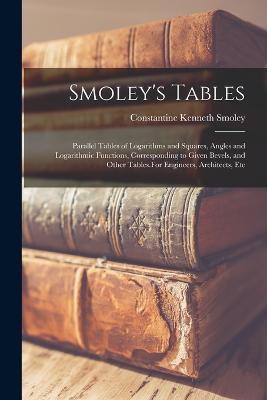 Smoley's Tables: Parallel Tables of Logarithms and Squares, Angles and Logarithmic Functions, Corresponding to Given Bevels, and Other Tables.For Engineers, Architects, Etc - Constantine Kenneth Smoley - cover