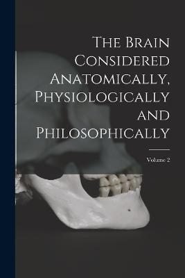 The Brain Considered Anatomically, Physiologically and Philosophically; Volume 2 - Anonymous - cover
