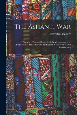 The Ashanti War: A Narrative Prepared From the Official Documents by Permission of Major-General Sir Garnet Wolseley by Henry Brackenbury - Henry Brackenbury - cover