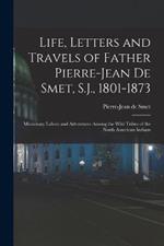 Life, Letters and Travels of Father Pierre-Jean De Smet, S.J., 1801-1873: Missionary Labors and Adventures Among the Wild Tribes of the North American Indians