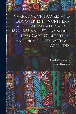 Narrative of Travels and Discoveries in Northern and Central Africa, in ... 1822, 1823 and 1824, by Major Denham, Capt. Clapperton and Dr. Oudney. With an Appendix - Dixon Denham,Hugh Clapperton - cover