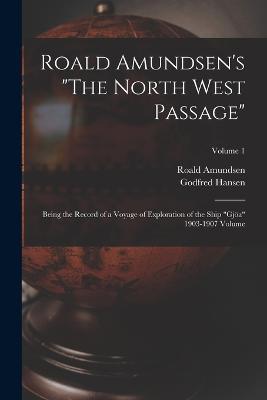 Roald Amundsen's The North West Passage: Being the Record of a Voyage of Exploration of the Ship Gjoea 1903-1907 Volume; Volume 1 - Roald Amundsen,Godfred Hansen - cover