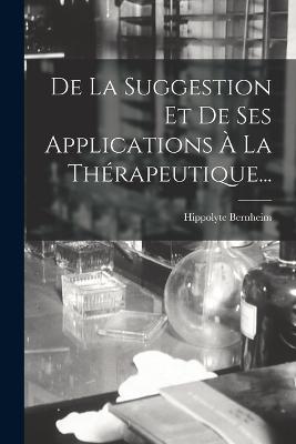 De La Suggestion Et De Ses Applications A La Therapeutique... - Hippolyte Bernheim - cover