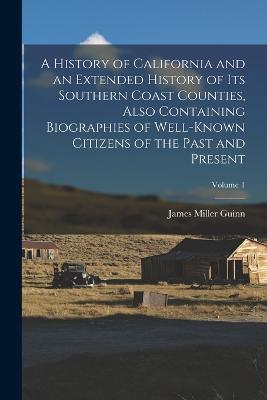 A History of California and an Extended History of its Southern Coast Counties, Also Containing Biographies of Well-known Citizens of the Past and Present; Volume 1 - James Miller Guinn - cover