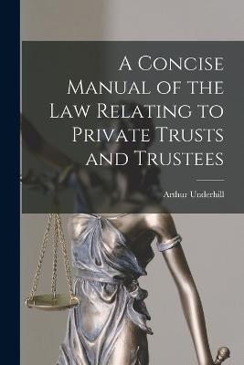 A Concise Manual of the Law Relating to Private Trusts and Trustees - Arthur Underhill - cover