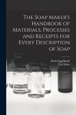 The Soap Maker's Handbook of Materials, Processes and Receipts for Every Description of Soap - Carl Deite,Alwin Engelhardt - cover