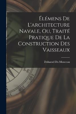 Elemens De L'architecture Navale, Ou, Traite Pratique De La Construction Des Vaisseaux - Duhamel Du Monceau - cover