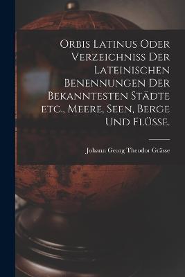 Orbis Latinus oder Verzeichniss der lateinischen Benennungen der bekanntesten Stadte etc., Meere, Seen, Berge und Flusse. - Johann Georg Theodor Grasse - cover