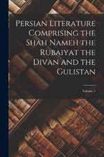 Persian Literature Comprising the Shah Nameh the Rubaiyat the Divan and the Gulistan; Volume 1