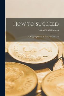 How to Succeed: Or, Stepping-Stones to Fame and Fortune - Orison Swett Marden - cover
