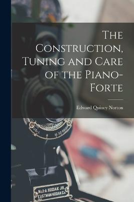 The Construction, Tuning and Care of the Piano-Forte - Edward Quincy Norton - cover
