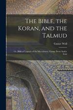 The Bible, the Koran, and the Talmud: Or, Biblical Legends of the Mussulmans. Comp. From Arabic Sour