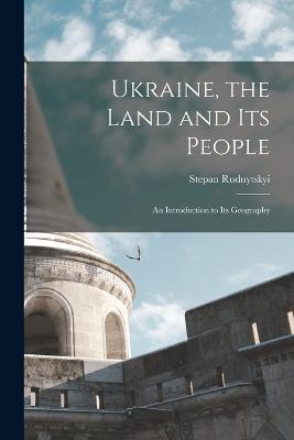 Ukraine, the Land and its People: An Introduction to its Geography - Rudnytskyi Stepan - cover