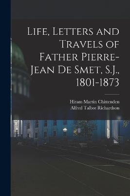 Life, Letters and Travels of Father Pierre-Jean de Smet, S.J., 1801-1873 - Hiram Martin Chittenden,Alfred Talbot Richardson - cover