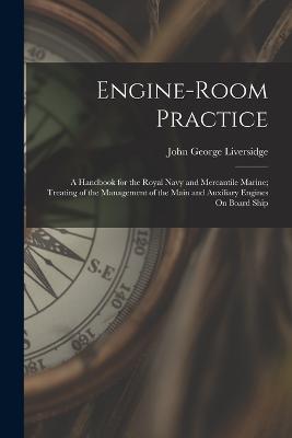 Engine-Room Practice: A Handbook for the Royal Navy and Mercantile Marine; Treating of the Management of the Main and Auxiliary Engines On Board Ship - John George Liversidge - cover