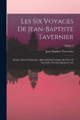 Les Six Voyages De Jean-Baptiste Tavernier: Ecuyer, Baron D'aubonne, Qu'il a Fait En Turquie, En Perse Et Aux Indes, Pendant Quarante Ans; Volume 4 - Jean-Baptiste Tavernier - cover