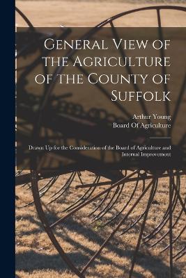 General View of the Agriculture of the County of Suffolk: Drawn Up for the Consideration of the Board of Agriculture and Internal Improvement - Arthur Young - cover