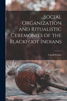 Social Organization and Ritualistic Ceremonies of the Blackfoot Indians - Clark Wissler - cover