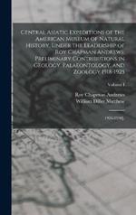 Central Asiatic Expeditions of the American Museum of Natural History, Under the Leadership of Roy Chapman Andrews: Preliminary Contributions in Geology, Palaeontology, and Zoology 1918-1925: 1926-1930].; Volume I