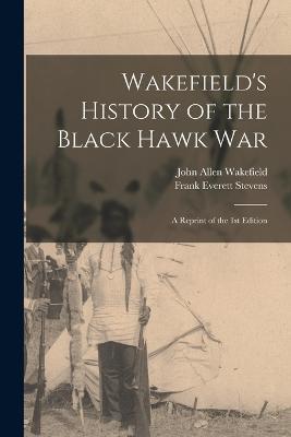 Wakefield's History of the Black Hawk war; a Reprint of the 1st Edition - Frank Everett Stevens,John Allen Wakefield - cover