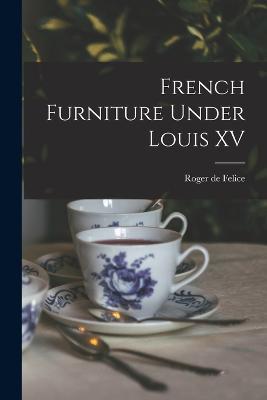 French Furniture Under Louis XV - Roger De Felice - cover