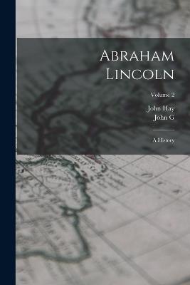Abraham Lincoln: A History; Volume 2 - John Hay,John G 1832-1901 Nicolay - cover