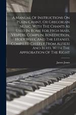 A Manual Of Instructions On Plain-chant, Or Gregorian Music, With The Chants As Used In Rome For High Mass, Vespers, Complin, Benediction, Holy Week, And The Litanies. Compiled Chiefly From Alfieri And Berti, With The Approbation Of The Right