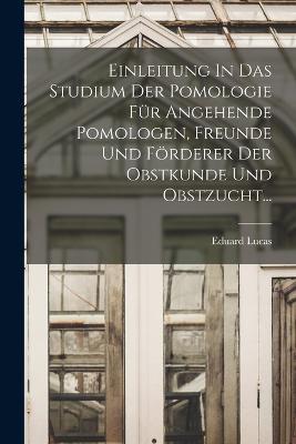 Einleitung In Das Studium Der Pomologie Fur Angehende Pomologen, Freunde Und Foerderer Der Obstkunde Und Obstzucht... - Eduard Lucas - cover