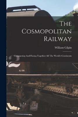 The Cosmopolitan Railway: Compacting And Fusing Together All The World's Continents - William Gilpin - cover
