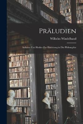 Praludien; Aufsatze und Reden zur Einleitung in die Philosophie - Wilhelm Windelband - cover
