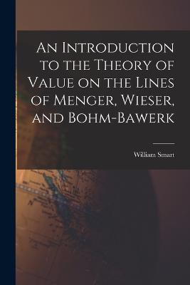An Introduction to the Theory of Value on the Lines of Menger, Wieser, and Bohm-Bawerk - William Smart - cover