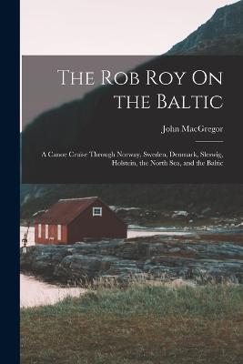 The Rob Roy On the Baltic: A Canoe Cruise Through Norway, Sweden, Denmark, Sleswig, Holstein, the North Sea, and the Baltic - John MacGregor - cover
