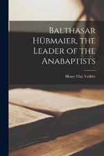 Balthasar Hubmaier, the Leader of the Anabaptists