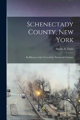 Schenectady County, New York: Its History to the Close of the Nineteenth Century - Austin A Yates - cover