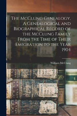 The McClung Genealogy. A Genealogical and Biographical Record of the McClung Family From the Time of Their Emigration to the Year 1904 - William McClung - cover