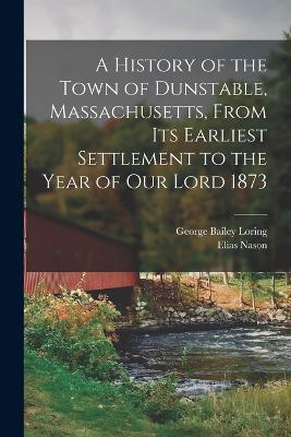 A History of the Town of Dunstable, Massachusetts, From its Earliest Settlement to the Year of Our Lord 1873 - Elias Nason,George Bailey Loring - cover