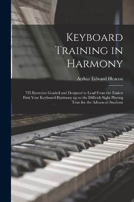 Keyboard Training in Harmony: 725 Exercises Graded and Designed to Lead From the Easiest First Year Keyboard Harmony up to the Difficult Sight Playing Tests for the Advanced Students - Arthur Edward Heacox - cover
