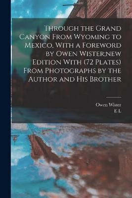 Through the Grand Canyon From Wyoming to Mexico, With a Foreword by Owen Wister;new Edition With (72 Plates) From Photographs by the Author and his Brother - Owen Wister,E L B 1876 Kolb - cover