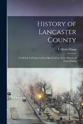 History of Lancaster County: To Which is Prefixed a Brief Sketch of the Early History of Pennsylvania - I Daniel 1803-1878 Rupp - cover