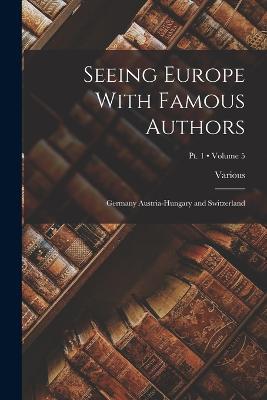 Seeing Europe With Famous Authors: Germany Austria-Hungary and Switzerland; Volume 5; Pt. 1 - Various - cover